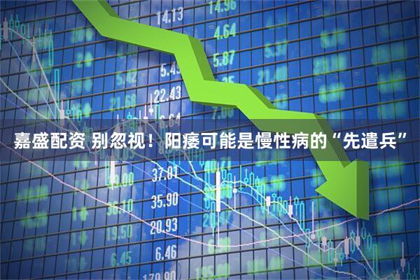 嘉盛配资 别忽视！阳痿可能是慢性病的“先遣兵”