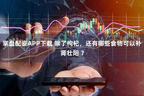 掌盘配资APP下载 除了枸杞，还有哪些食物可以补肾壮阳 ？