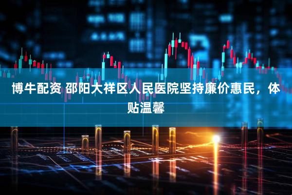 博牛配资 邵阳大祥区人民医院坚持廉价惠民，体贴温馨