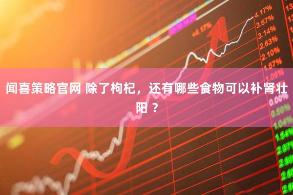 闻喜策略官网 除了枸杞，还有哪些食物可以补肾壮阳 ？