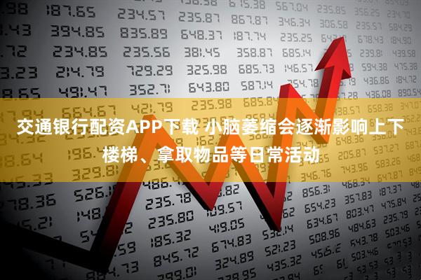 交通银行配资APP下载 小脑萎缩会逐渐影响上下楼梯、拿取物品等日常活动