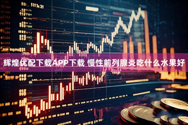 辉煌优配下载APP下载 慢性前列腺炎吃什么水果好