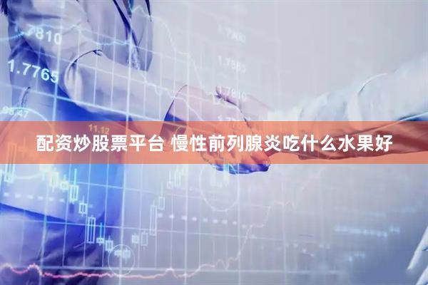 配资炒股票平台 慢性前列腺炎吃什么水果好