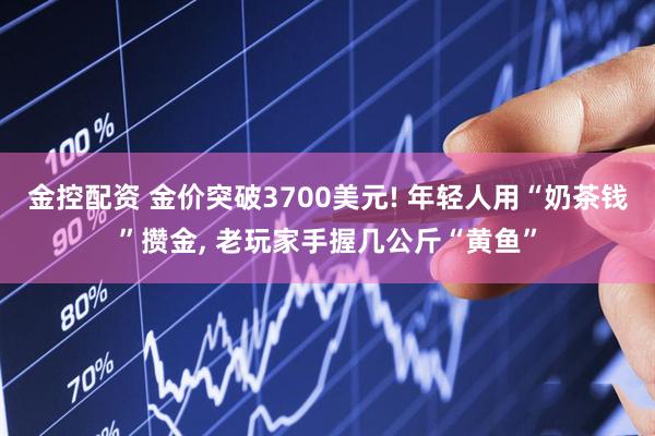 金控配资 金价突破3700美元! 年轻人用“奶茶钱”攒金, 老玩家手握几公斤“黄鱼”