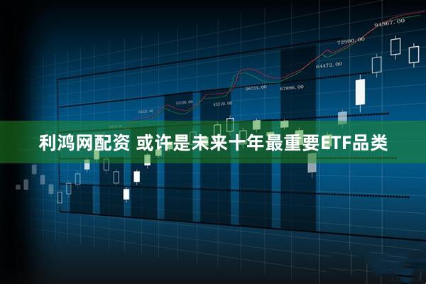 利鸿网配资 或许是未来十年最重要ETF品类