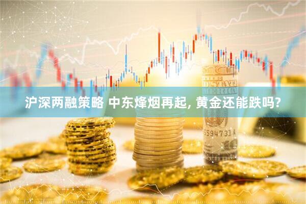 沪深两融策略 中东烽烟再起, 黄金还能跌吗?