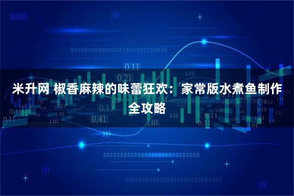 米升网 椒香麻辣的味蕾狂欢：家常版水煮鱼制作全攻略