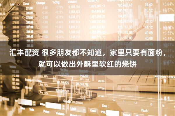 汇丰配资 很多朋友都不知道，家里只要有面粉，就可以做出外酥里软红的烧饼