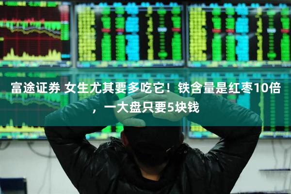富途证券 女生尤其要多吃它！铁含量是红枣10倍，一大盘只要5块钱