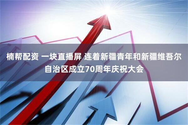 楠帮配资 一块直播屏 连着新疆青年和新疆维吾尔自治区成立70周年庆祝大会