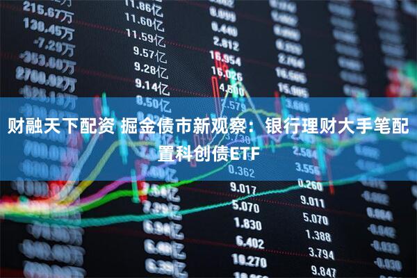财融天下配资 掘金债市新观察：银行理财大手笔配置科创债ETF