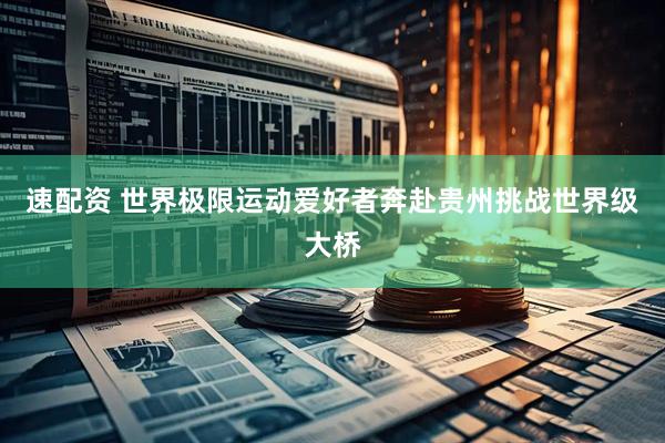 速配资 世界极限运动爱好者奔赴贵州挑战世界级大桥
