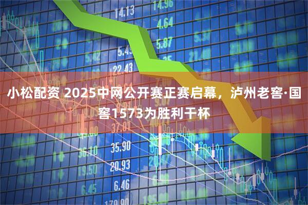 小松配资 2025中网公开赛正赛启幕，泸州老窖·国窖1573为胜利干杯
