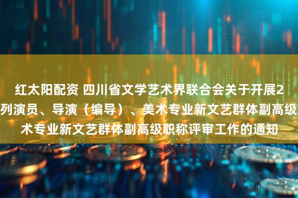 红太阳配资 四川省文学艺术界联合会关于开展2025年度全省艺术系列演员、导演（编导）、美术专业新文艺群体副高级职称评审工作的通知