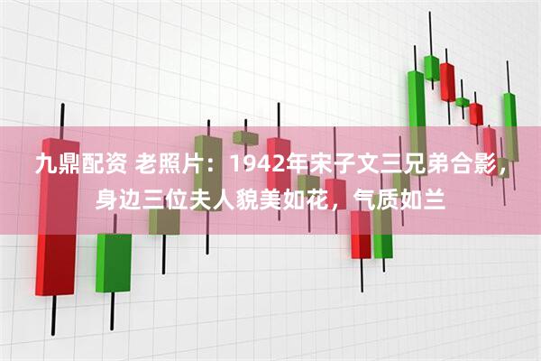 九鼎配资 老照片：1942年宋子文三兄弟合影，身边三位夫人貌美如花，气质如兰