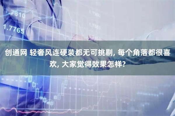 创通网 轻奢风连硬装都无可挑剔, 每个角落都很喜欢, 大家觉得效果怎样?