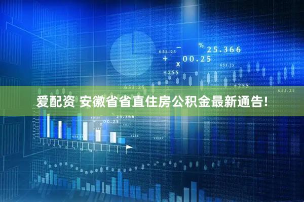 爱配资 安徽省省直住房公积金最新通告!