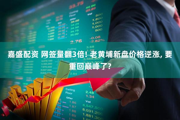 嘉盛配资 网签量翻3倍! 老黄埔新盘价格逆涨, 要重回巅峰了?