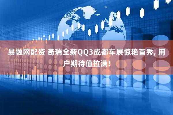 易融网配资 奇瑞全新QQ3成都车展惊艳首秀, 用户期待值拉满!