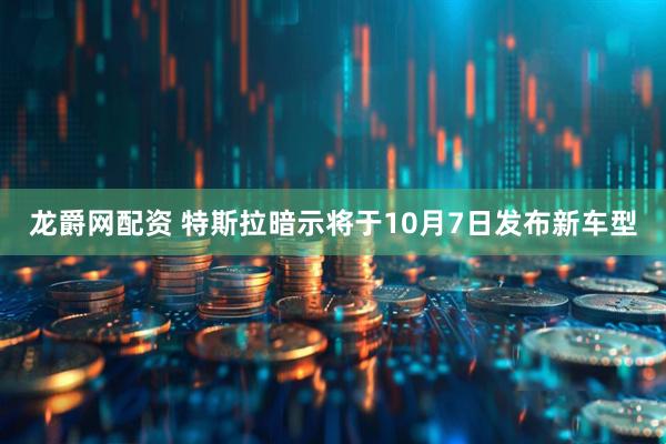 龙爵网配资 特斯拉暗示将于10月7日发布新车型