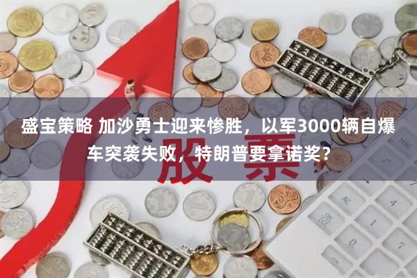 盛宝策略 加沙勇士迎来惨胜，以军3000辆自爆车突袭失败，特朗普要拿诺奖？