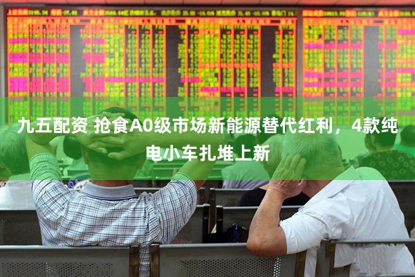 九五配资 抢食A0级市场新能源替代红利，4款纯电小车扎堆上新