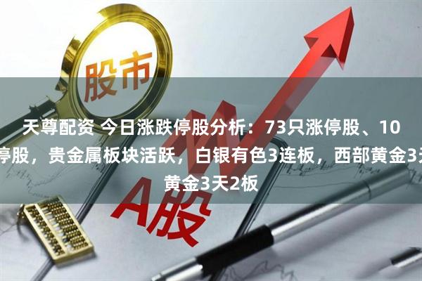 天尊配资 今日涨跌停股分析：73只涨停股、10只跌停股，贵金属板块活跃，白银有色3连板，西部黄金3天2板