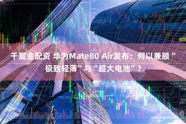 千层金配资 华为Mate80 Air发布：何以兼顾“极致轻薄”与“超大电池”？