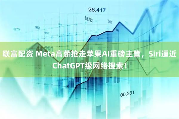 联富配资 Meta高薪抢走苹果AI重磅主管，Siri逼近ChatGPT级网络搜索！