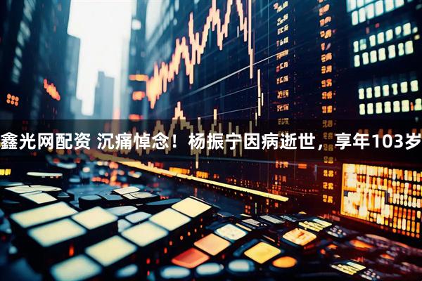鑫光网配资 沉痛悼念！杨振宁因病逝世，享年103岁