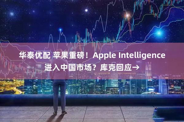华泰优配 苹果重磅！Apple Intelligence进入中国市场？库克回应→