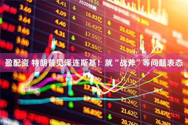 盈配资 特朗普见泽连斯基！就“战斧”等问题表态