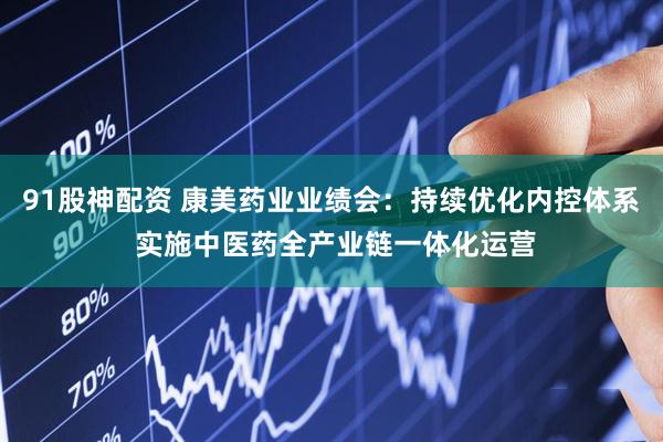 91股神配资 康美药业业绩会：持续优化内控体系 实施中医药全产业链一体化运营