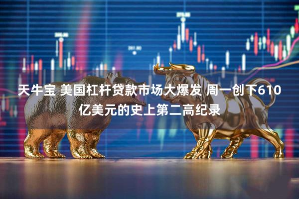 天牛宝 美国杠杆贷款市场大爆发 周一创下610亿美元的史上第二高纪录