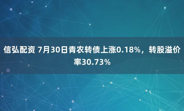 信弘配资 7月30日青农转债上涨0.18%，转股溢价率30.73%