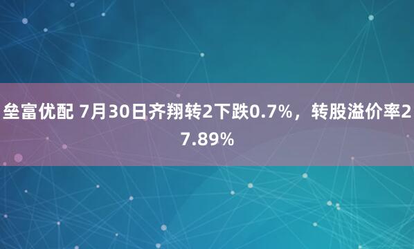 垒富优配 7月30日齐翔转2下跌0.7%，转股溢价率27.89%