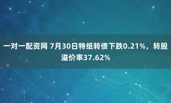一对一配资网 7月30日特纸转债下跌0.21%，转股溢价率37.62%