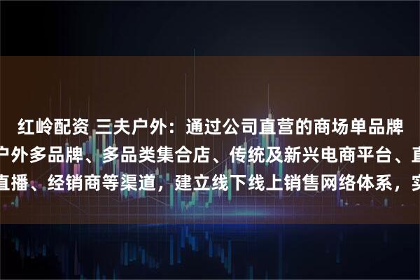 红岭配资 三夫户外：通过公司直营的商场单品牌店、滑雪场单品牌店、户外多品牌、多品类集合店、传统及新兴电商平台、直播、经销商等渠道，建立线下线上销售网络体系，实现品牌化运营的战略转型