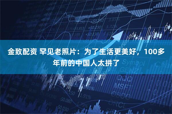 金致配资 罕见老照片：为了生活更美好，100多年前的中国人太拼了