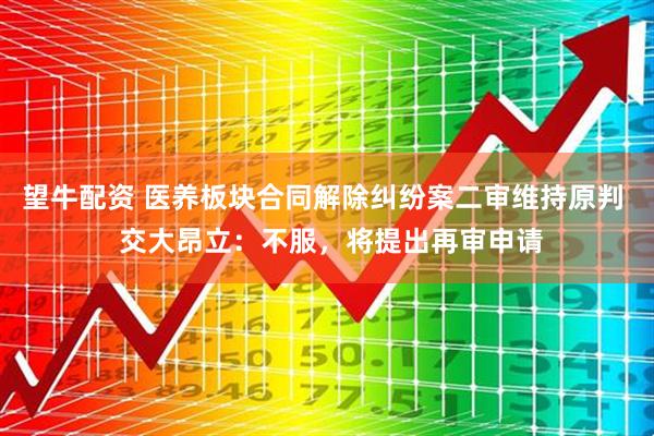 望牛配资 医养板块合同解除纠纷案二审维持原判  交大昂立：不服，将提出再审申请