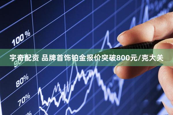 宇奇配资 品牌首饰铂金报价突破800元/克大关