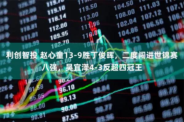 利创智投 赵心童13-9胜丁俊晖，二度闯进世锦赛八强，吴宜泽4-3反超四冠王