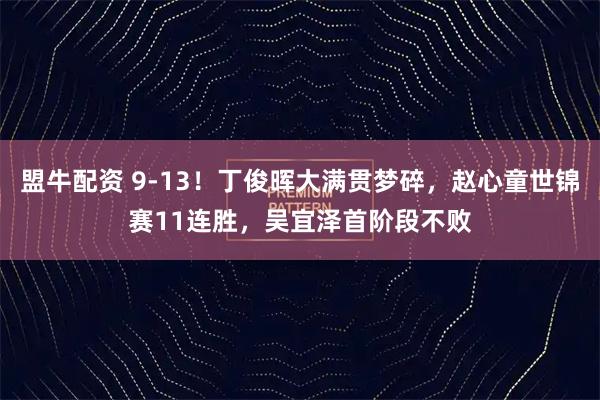 盟牛配资 9-13！丁俊晖大满贯梦碎，赵心童世锦赛11连胜，吴宜泽首阶段不败